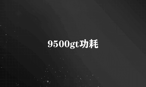 9500gt功耗