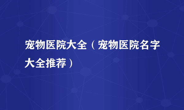 宠物医院大全（宠物医院名字大全推荐）