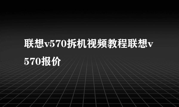 联想v570拆机视频教程联想v570报价