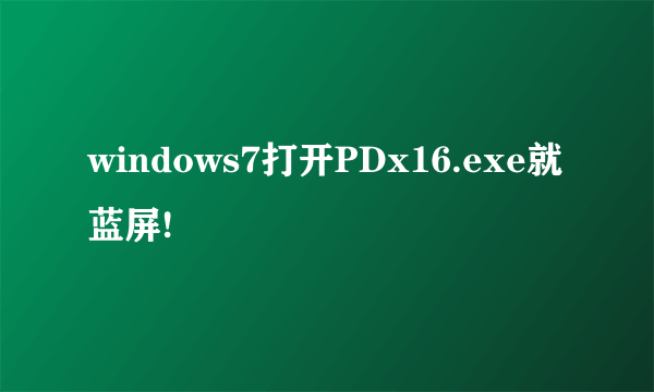 windows7打开PDx16.exe就蓝屏!