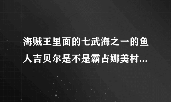 海贼王里面的七武海之一的鱼人吉贝尔是不是霸占娜美村子的那个
