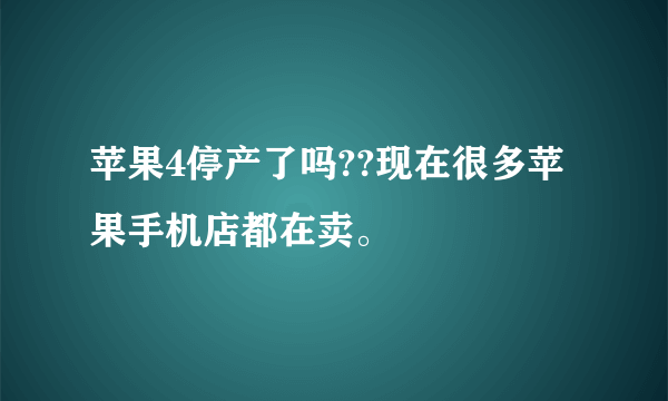 苹果4停产了吗??现在很多苹果手机店都在卖。