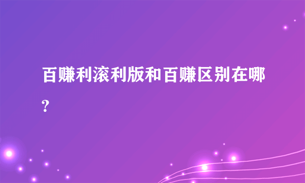 百赚利滚利版和百赚区别在哪？