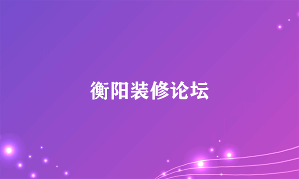衡阳装修论坛