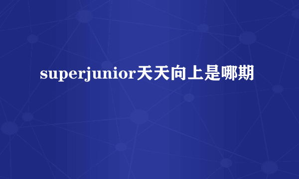 superjunior天天向上是哪期