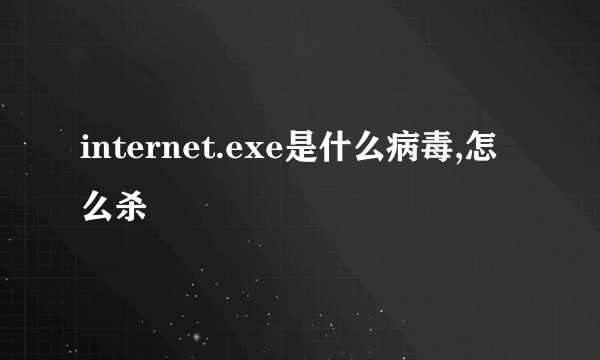internet.exe是什么病毒,怎么杀