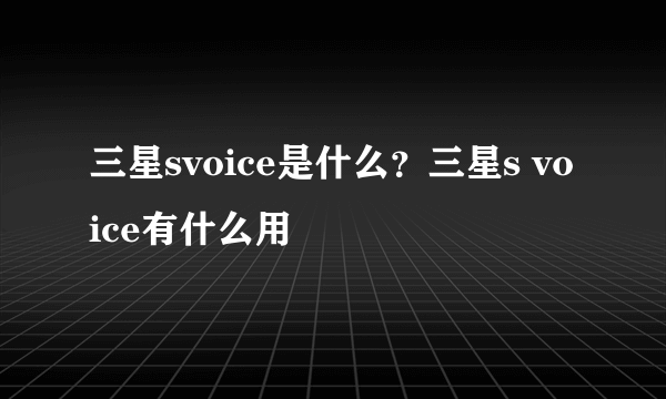 三星svoice是什么？三星s voice有什么用