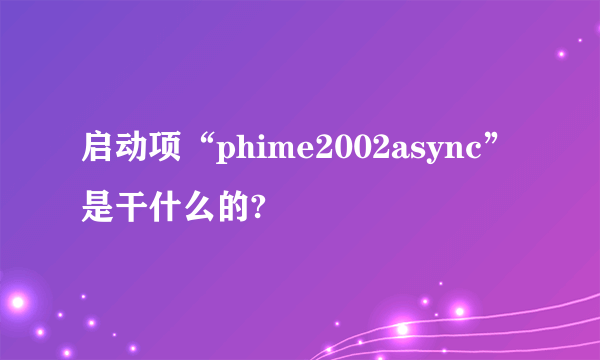 启动项“phime2002async”是干什么的?