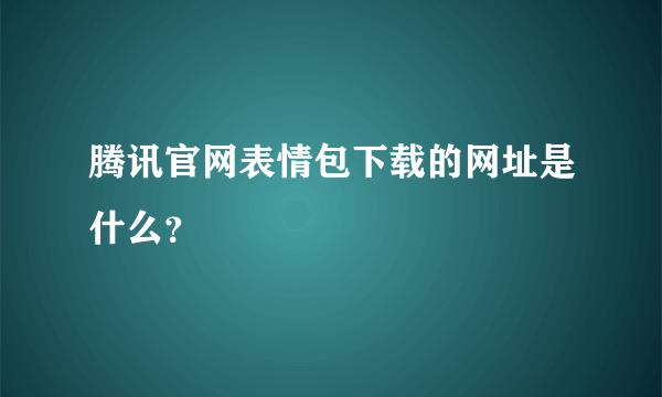 腾讯官网表情包下载的网址是什么？
