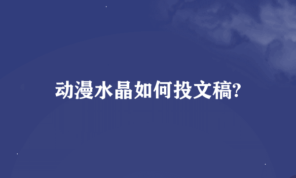 动漫水晶如何投文稿?