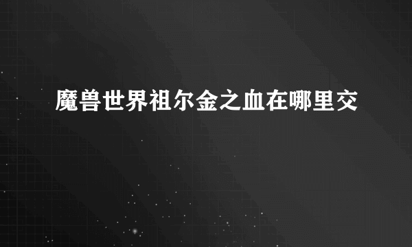 魔兽世界祖尔金之血在哪里交
