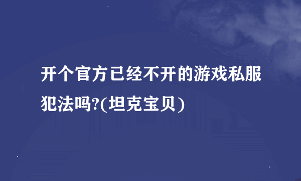 开个官方已经不开的游戏私服犯法吗?(坦克宝贝)