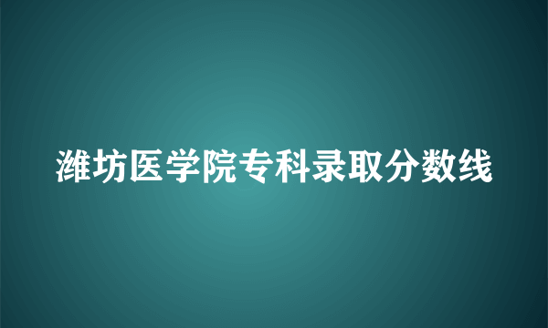 潍坊医学院专科录取分数线