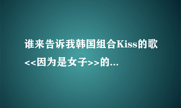 谁来告诉我韩国组合Kiss的歌<<因为是女子>>的中文歌词啊?!我在网上找不到啊