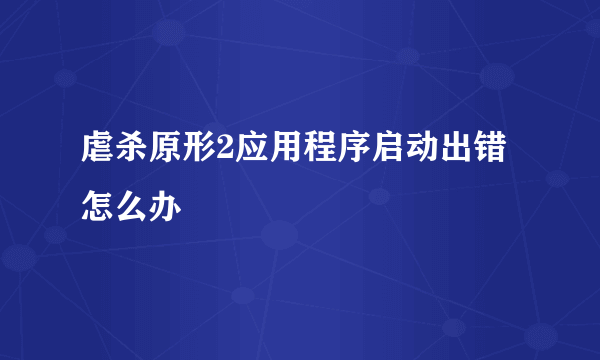 虐杀原形2应用程序启动出错怎么办