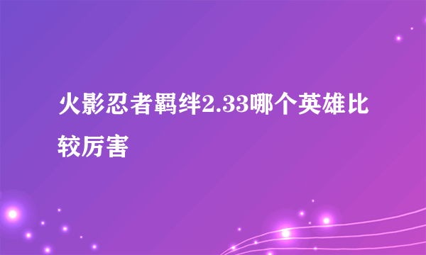 火影忍者羁绊2.33哪个英雄比较厉害