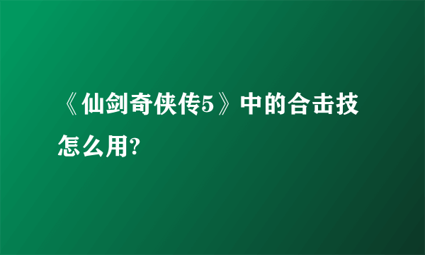 《仙剑奇侠传5》中的合击技怎么用?