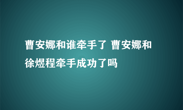曹安娜和谁牵手了 曹安娜和徐煜程牵手成功了吗