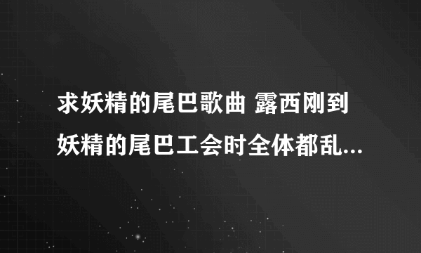 求妖精的尾巴歌曲 露西刚到妖精的尾巴工会时全体都乱起来了那首插曲叫什么啊好像是第2集出现的