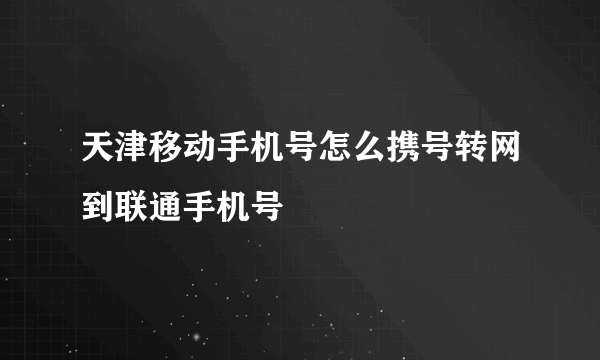 天津移动手机号怎么携号转网到联通手机号
