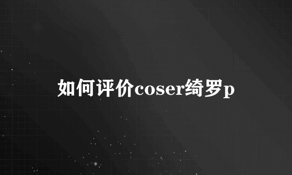 如何评价coser绮罗p
