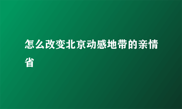 怎么改变北京动感地带的亲情省