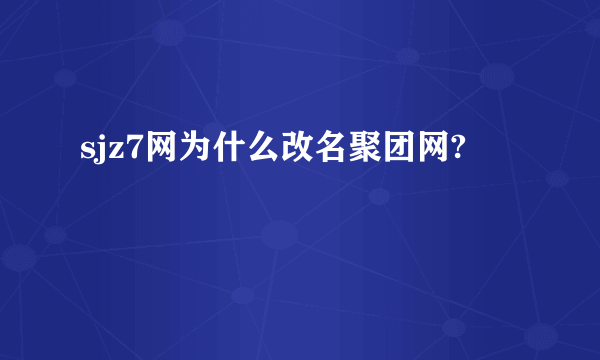 sjz7网为什么改名聚团网?
