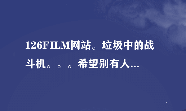 126FILM网站。垃圾中的战斗机。。。希望别有人在被这网站骗了。