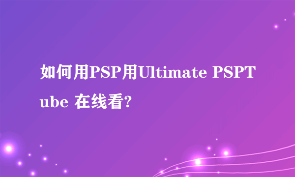 如何用PSP用Ultimate PSPTube 在线看?