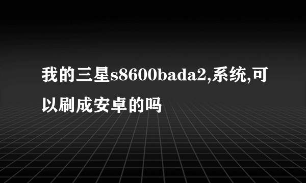 我的三星s8600bada2,系统,可以刷成安卓的吗