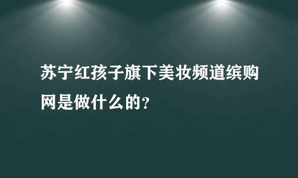 苏宁红孩子旗下美妆频道缤购网是做什么的？