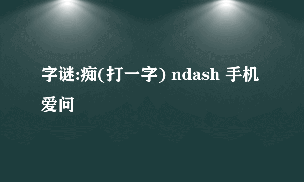 字谜:痴(打一字) ndash 手机爱问