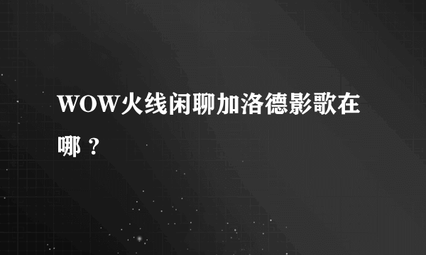 WOW火线闲聊加洛德影歌在哪 ?