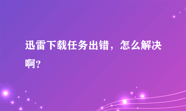 迅雷下载任务出错，怎么解决啊？