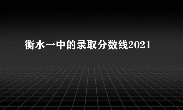 衡水一中的录取分数线2021