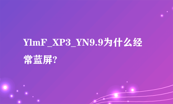 YlmF_XP3_YN9.9为什么经常蓝屏?