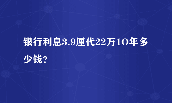 银行利息3.9厘代22万1O年多少钱？