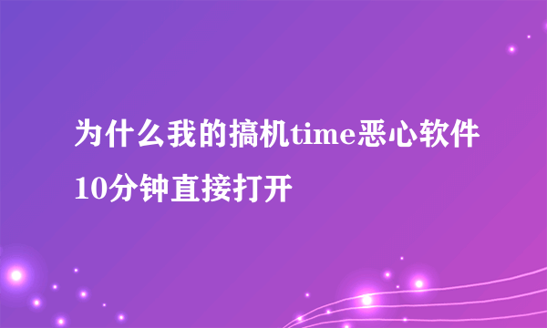 为什么我的搞机time恶心软件10分钟直接打开