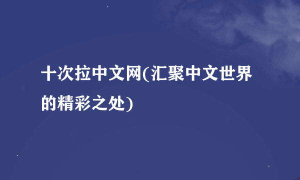 十次拉中文网(汇聚中文世界的精彩之处)