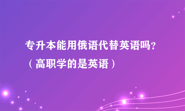 专升本能用俄语代替英语吗？（高职学的是英语）