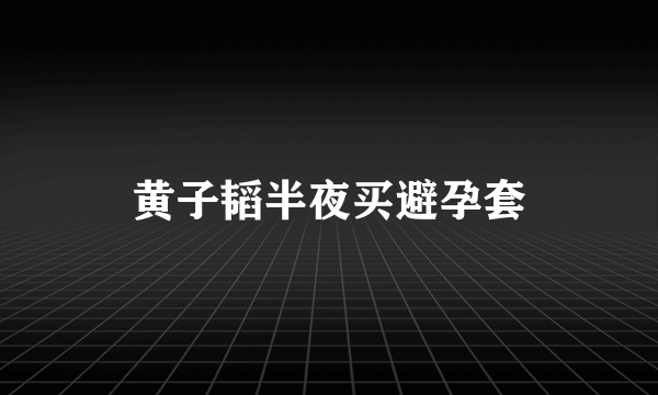 黄子韬半夜买避孕套