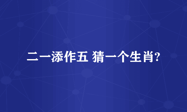 二一添作五 猜一个生肖?