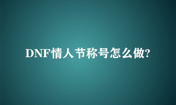 DNF情人节称号怎么做?