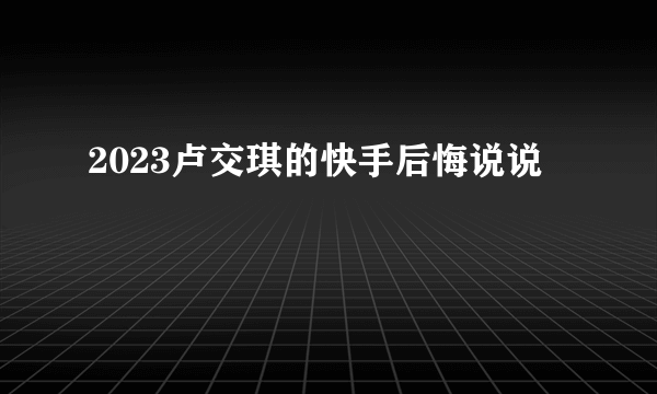 2023卢交琪的快手后悔说说