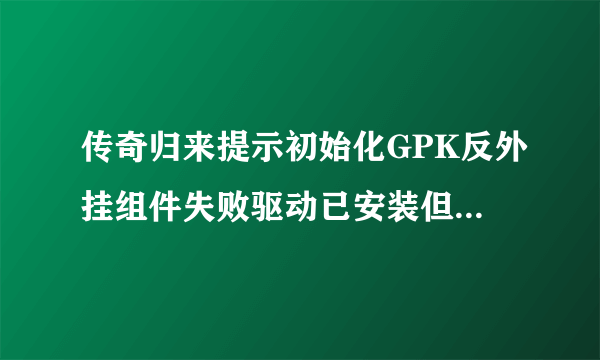 传奇归来提示初始化GPK反外挂组件失败驱动已安装但加载失败?
