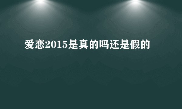 爱恋2015是真的吗还是假的