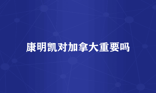 康明凯对加拿大重要吗