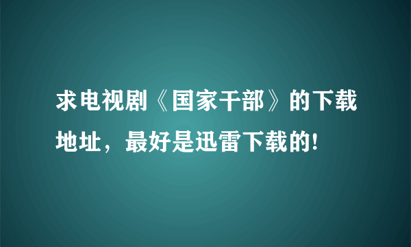 求电视剧《国家干部》的下载地址，最好是迅雷下载的!