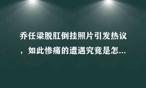 乔任梁脱肛倒挂照片引发热议，如此惨痛的遭遇究竟是怎么发生的