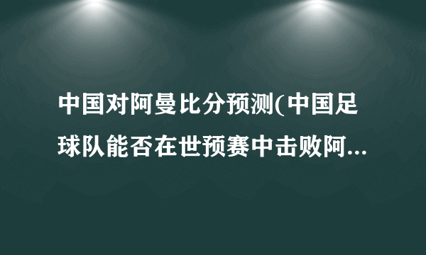 中国对阿曼比分预测(中国足球队能否在世预赛中击败阿曼队？——比分预测)